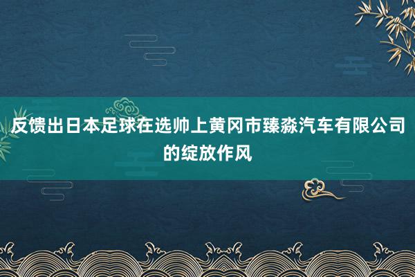 反馈出日本足球在选帅上黄冈市臻淼汽车有限公司的绽放作风