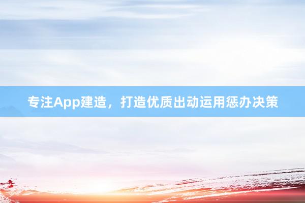 专注App建造，打造优质出动运用惩办决策
